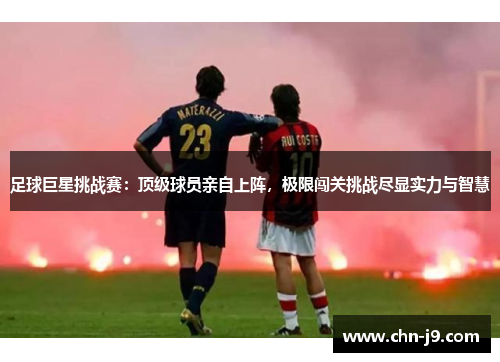足球巨星挑战赛：顶级球员亲自上阵，极限闯关挑战尽显实力与智慧