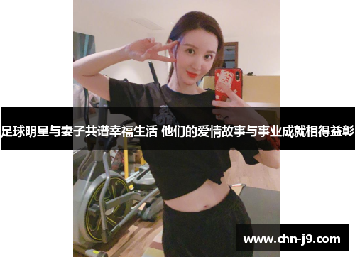 足球明星与妻子共谱幸福生活 他们的爱情故事与事业成就相得益彰