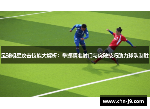足球明星攻击技能大解析：掌握精准射门与突破技巧助力球队制胜