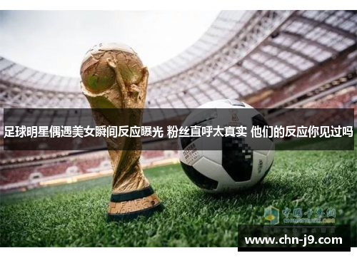 足球明星偶遇美女瞬间反应曝光 粉丝直呼太真实 他们的反应你见过吗