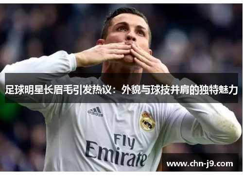 足球明星长眉毛引发热议：外貌与球技并肩的独特魅力