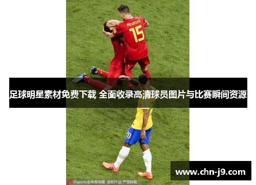 足球明星素材免费下载 全面收录高清球员图片与比赛瞬间资源