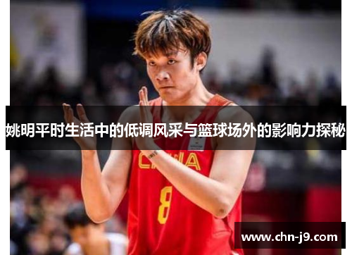 姚明平时生活中的低调风采与篮球场外的影响力探秘