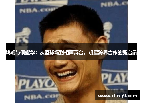 姚明与侯耀华：从篮球场到相声舞台，明星跨界合作的新启示