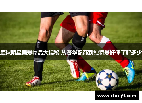 足球明星偏爱物品大揭秘 从奢华配饰到独特爱好你了解多少