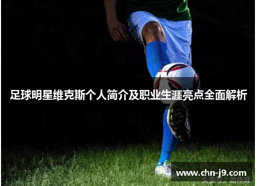 足球明星维克斯个人简介及职业生涯亮点全面解析