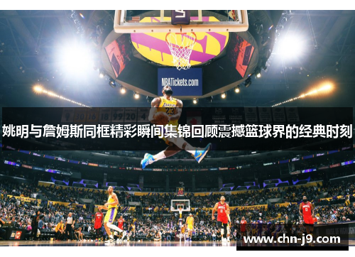 姚明与詹姆斯同框精彩瞬间集锦回顾震撼篮球界的经典时刻