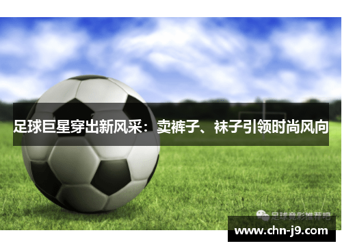 足球巨星穿出新风采：卖裤子、袜子引领时尚风向