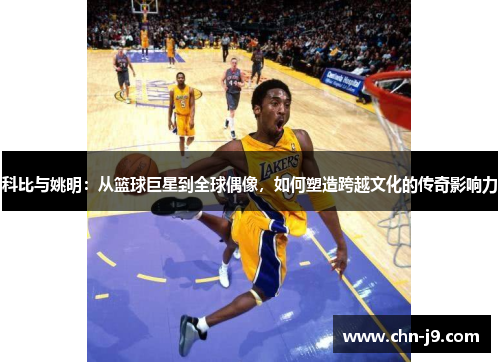 科比与姚明：从篮球巨星到全球偶像，如何塑造跨越文化的传奇影响力
