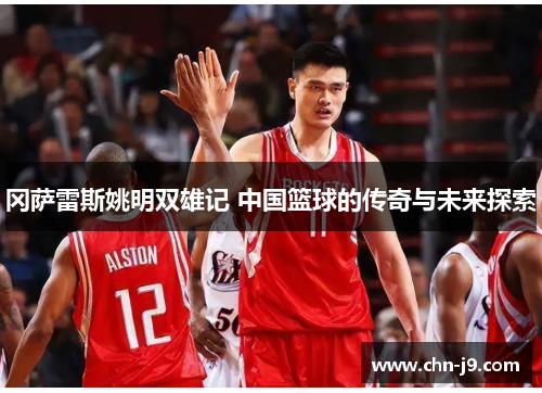 冈萨雷斯姚明双雄记 中国篮球的传奇与未来探索