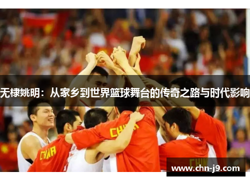 无棣姚明：从家乡到世界篮球舞台的传奇之路与时代影响