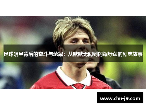 足球明星背后的奋斗与荣耀：从默默无闻到闪耀绿茵的励志故事