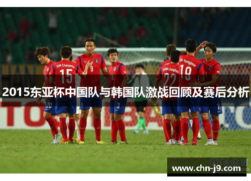 2015东亚杯中国队与韩国队激战回顾及赛后分析