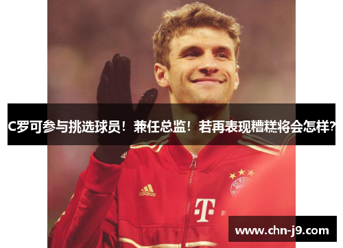 C罗可参与挑选球员！兼任总监！若再表现糟糕将会怎样？