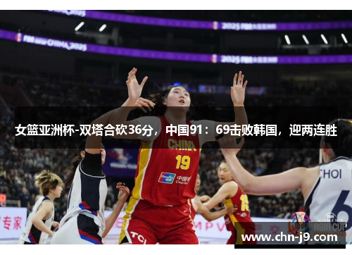 女篮亚洲杯-双塔合砍36分，中国91：69击败韩国，迎两连胜