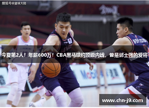 今夏第2人！年薪600万！CBA黑马续约顶级内线，曾是郭士强的爱将