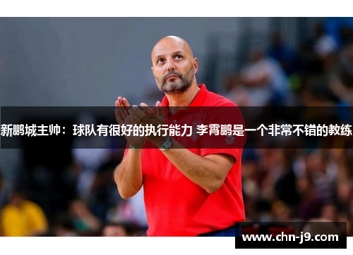 新鹏城主帅：球队有很好的执行能力 李霄鹏是一个非常不错的教练