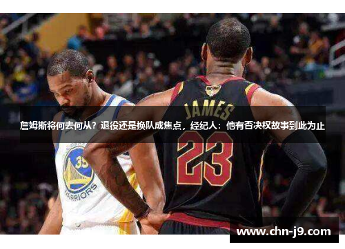 詹姆斯将何去何从？退役还是换队成焦点，经纪人：他有否决权故事到此为止