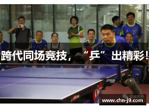 跨代同场竞技，“乒”出精彩！